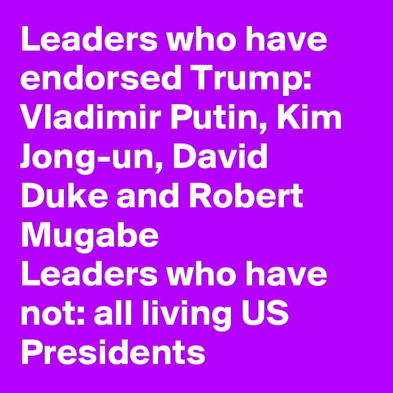 Leaders who have endorsed Trump: Vladimir Putin, Kim Jong-un, David Duke and Robert Mugabe
Leaders who have not: all living US Presidents