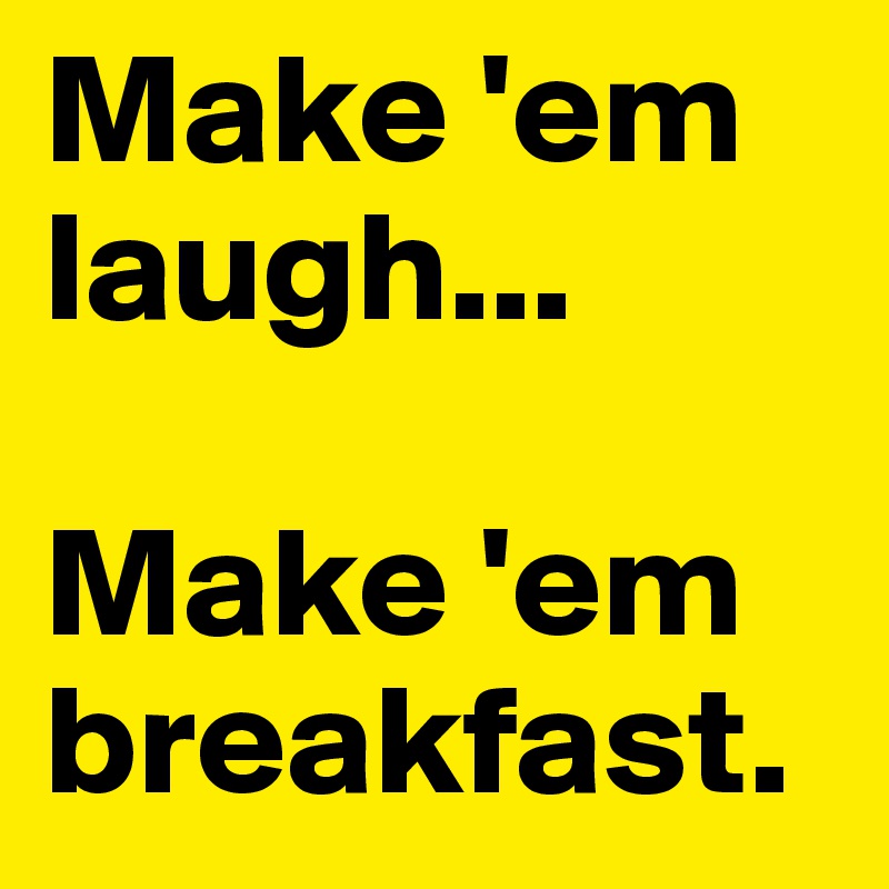 Make 'em laugh... 

Make 'em breakfast. 