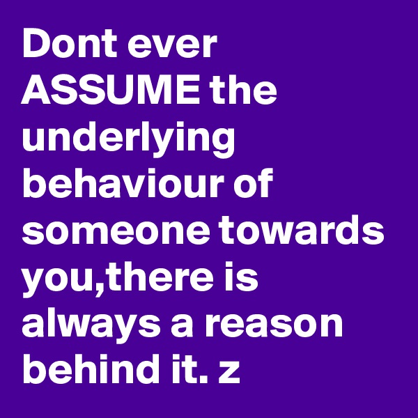 Dont ever ASSUME the underlying behaviour of someone towards you,there is always a reason behind it. z