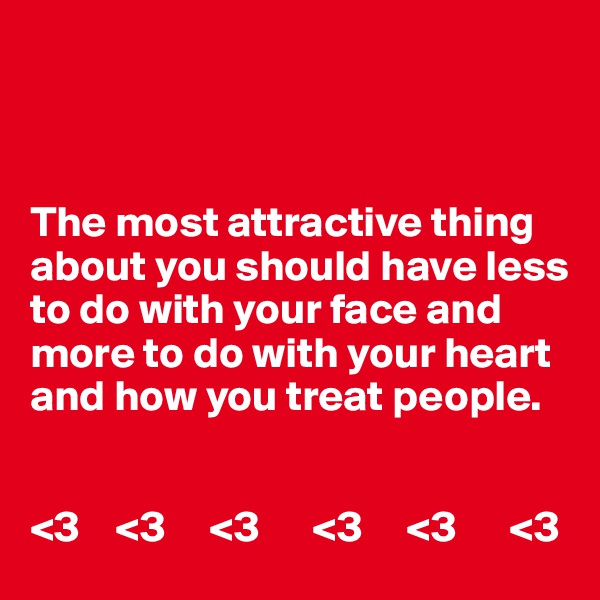 



The most attractive thing about you should have less to do with your face and more to do with your heart and how you treat people.


<3    <3     <3      <3     <3      <3
