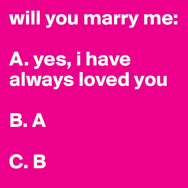 will you marry me:

A. yes, i have always loved you

B. A

C. B