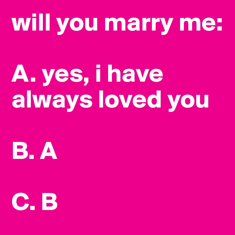 will you marry me:

A. yes, i have always loved you

B. A

C. B
