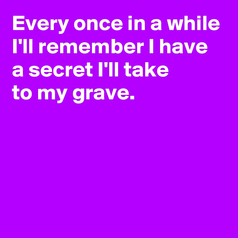 Every once in a while I'll remember I have 
a secret I'll take 
to my grave.




