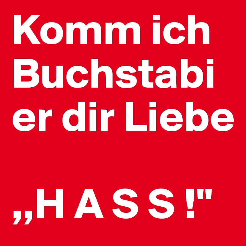 Komm ich Buchstabier dir Liebe

,,H A S S !"