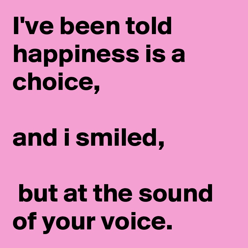 I've been told happiness is a choice, 

and i smiled,

 but at the sound of your voice. 