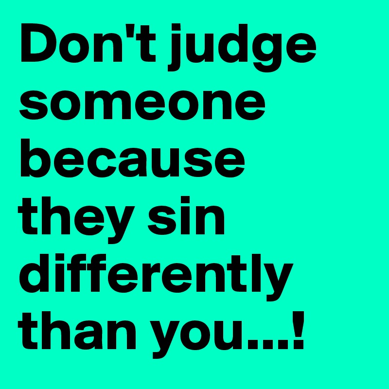 Don't judge someone because they sin differently than you...!