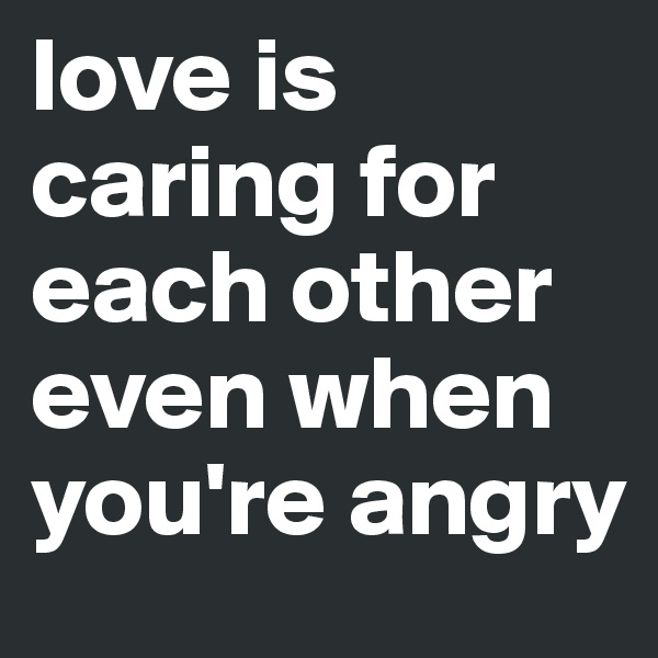 love is caring for each other even when you're angry