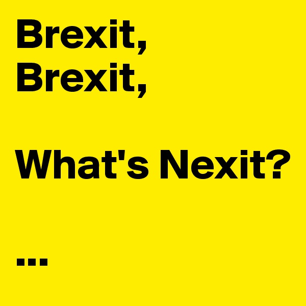 Brexit,
Brexit,

What's Nexit?

...