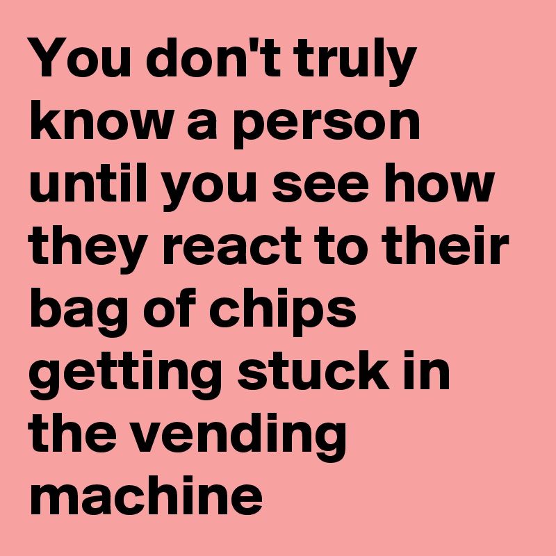 You don't truly know a person until you see how they react to their bag of chips getting stuck in the vending machine