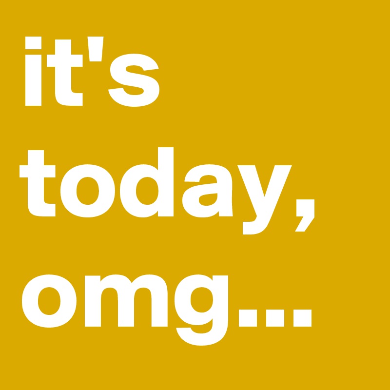 it's today, omg... 