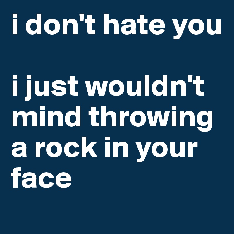 i don't hate you

i just wouldn't mind throwing a rock in your face