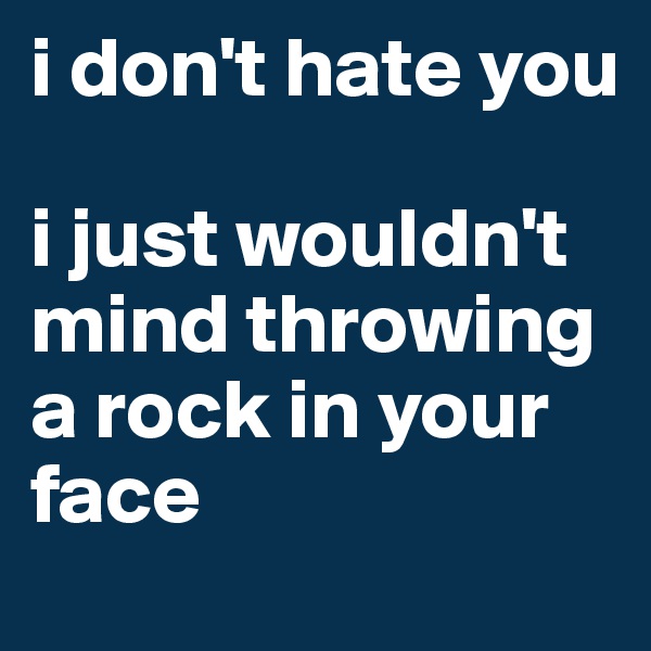 i don't hate you

i just wouldn't mind throwing a rock in your face
