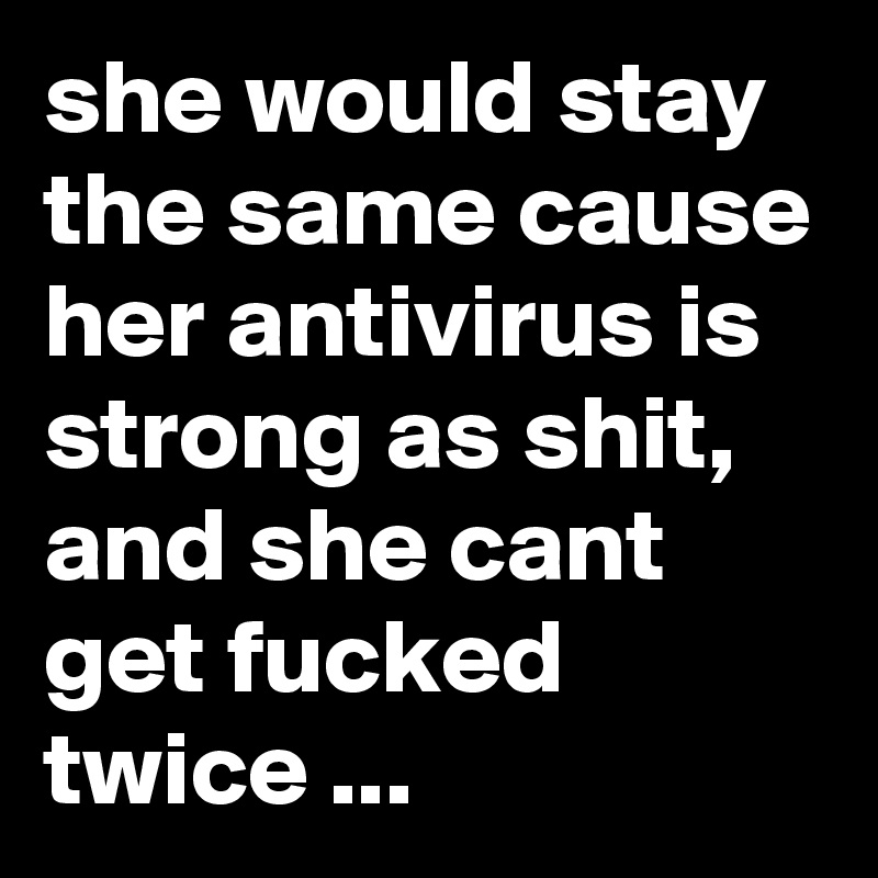 she would stay the same cause her antivirus is strong as shit, and she cant get fucked twice ... 