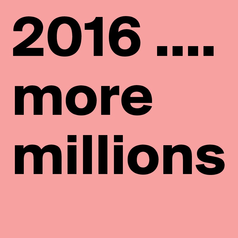 2016 .... more millions 