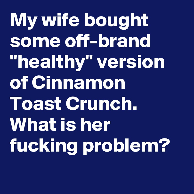 My wife bought some off-brand "healthy" version of Cinnamon Toast Crunch. What is her fucking problem?