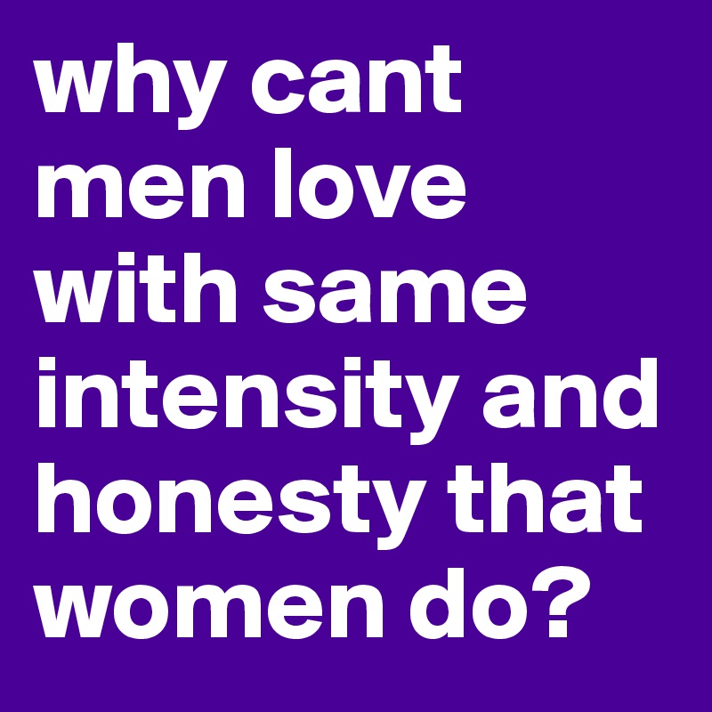 why cant men love with same intensity and honesty that women do?