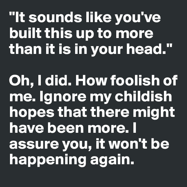 "It sounds like you've built this up to more than it is in your head."

Oh, I did. How foolish of me. Ignore my childish hopes that there might have been more. I assure you, it won't be happening again. 