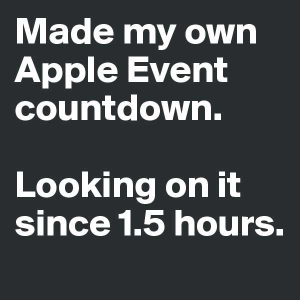 Made my own Apple Event countdown. 

Looking on it since 1.5 hours. 