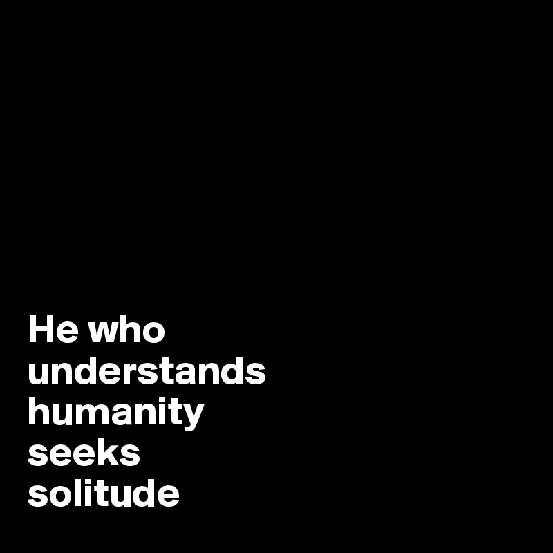 






He who 
understands 
humanity 
seeks 
solitude