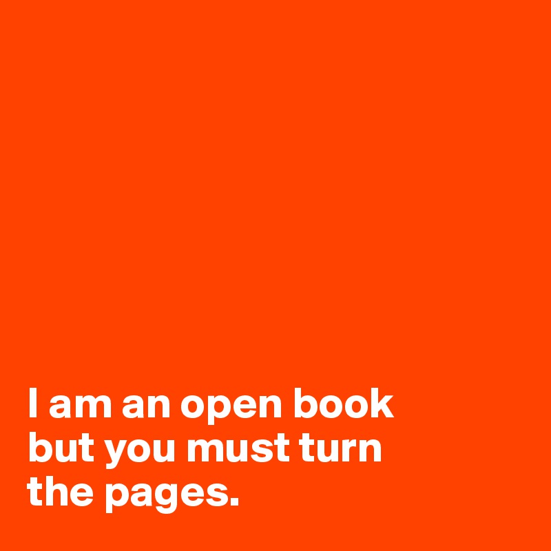 







I am an open book 
but you must turn 
the pages.