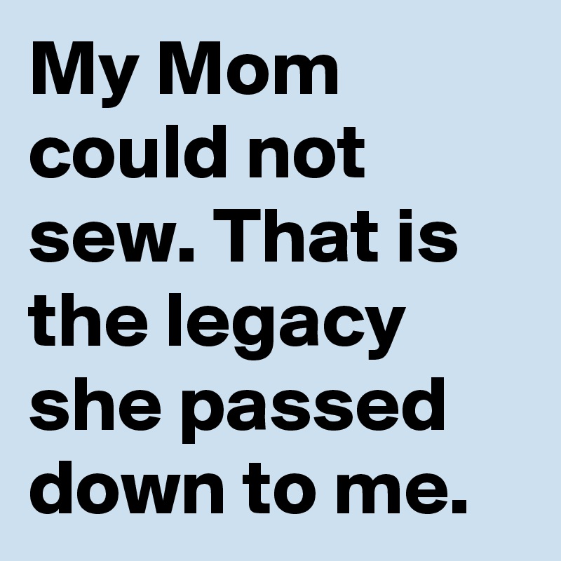 My Mom could not sew. That is the legacy she passed down to me.