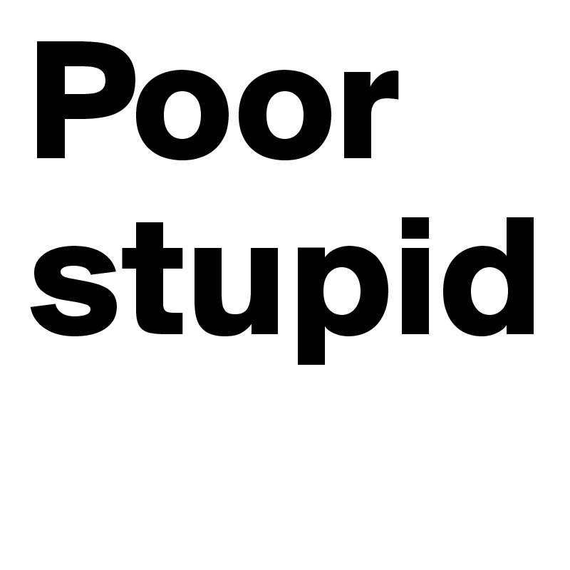 Poor stupid