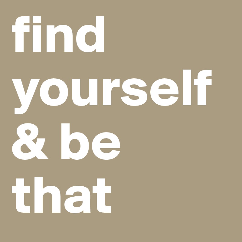 find yourself& be that