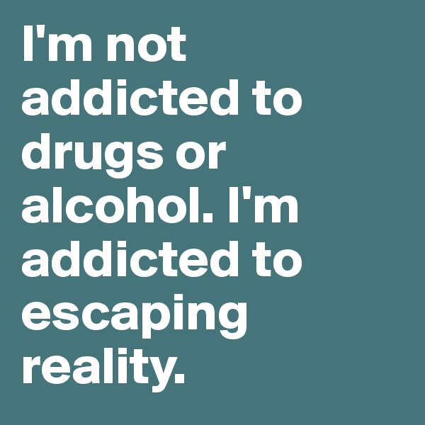 I'm not addicted to drugs or alcohol. I'm addicted to escaping reality. 