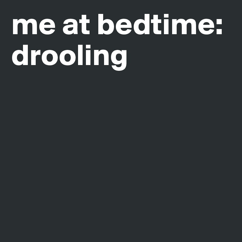 me at bedtime:
drooling




