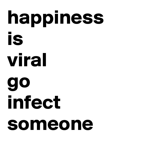 happiness 
is 
viral 
go
infect 
someone