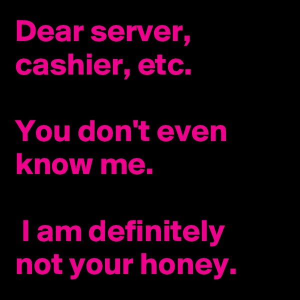 Dear server, cashier, etc. 

You don't even know me.

 I am definitely not your honey.