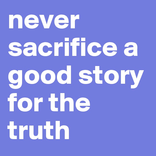 never sacrifice a good story for the truth 