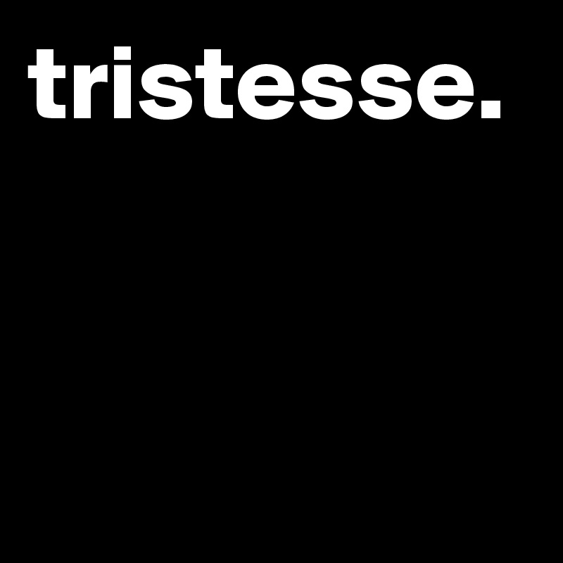tristesse.