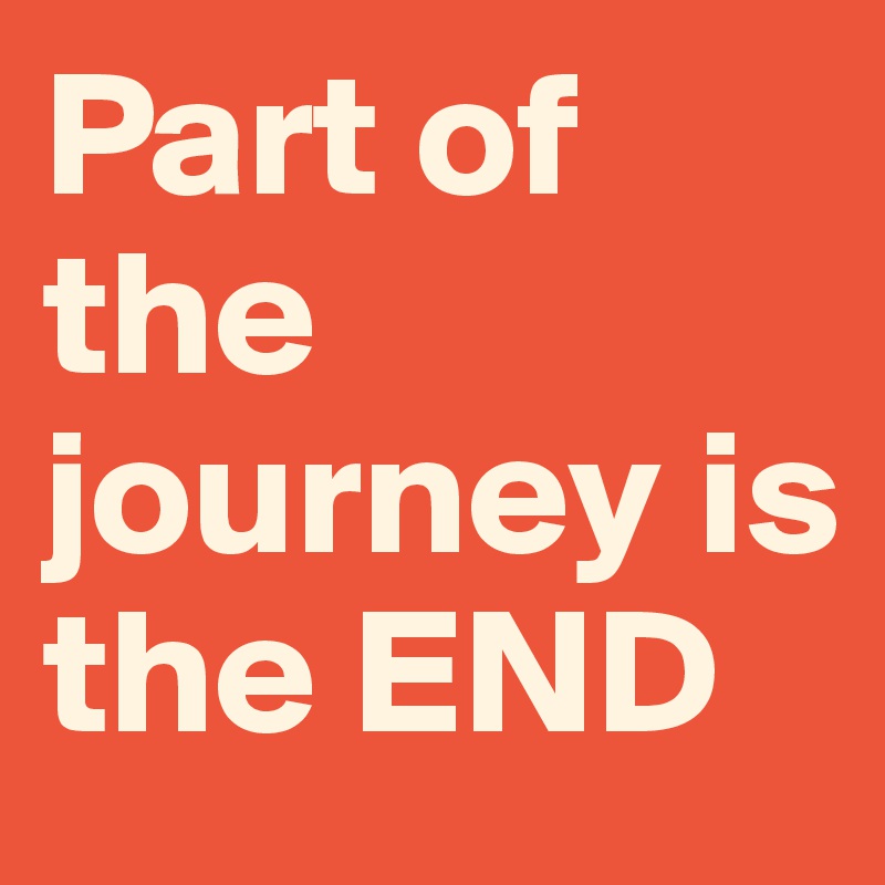 Part of the journey is the END