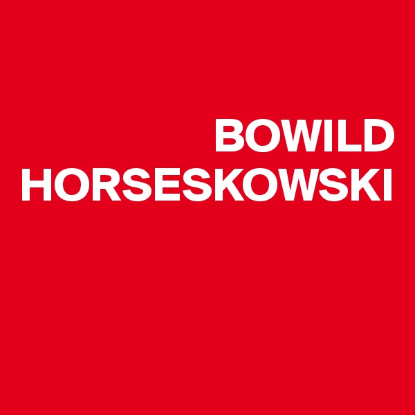                     

                    BOWILD HORSESKOWSKI


