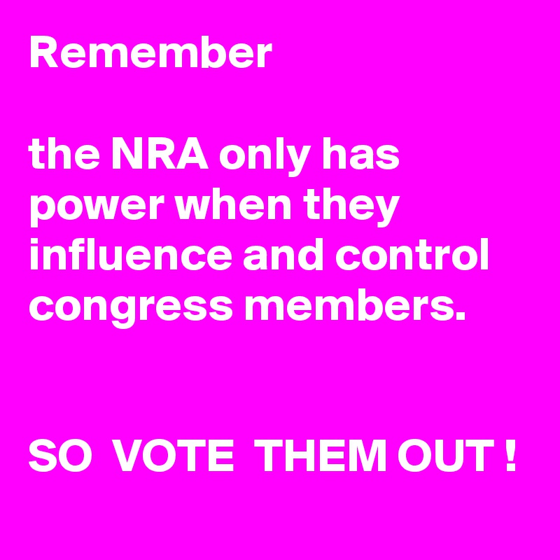 Remember

the NRA only has power when they influence and control congress members.


SO  VOTE  THEM OUT !