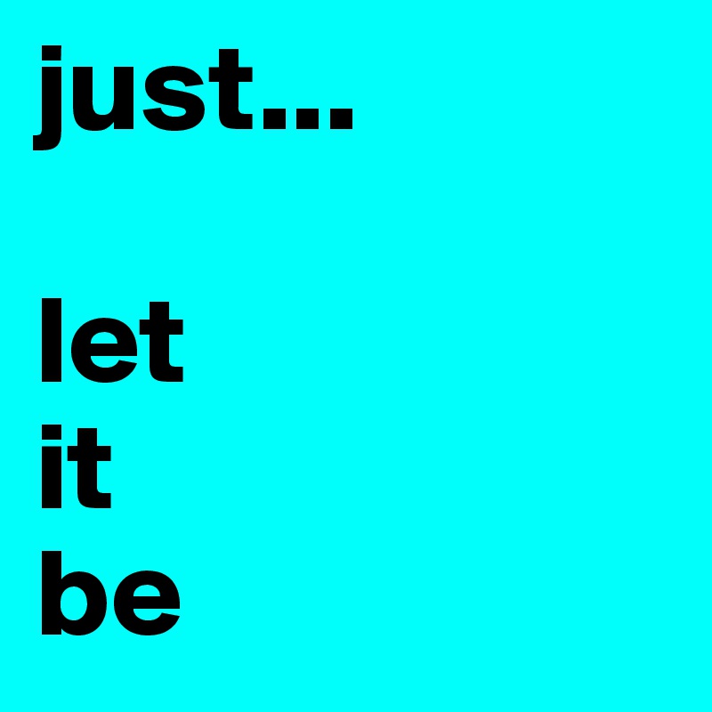 just...

let 
it
be