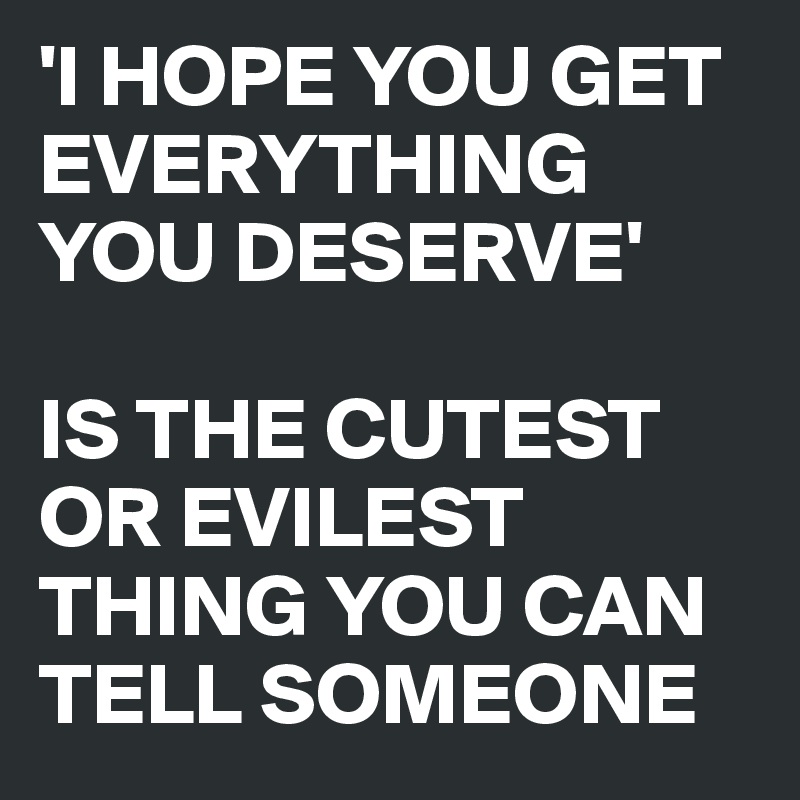 'I HOPE YOU GET EVERYTHING YOU DESERVE' 

IS THE CUTEST OR EVILEST THING YOU CAN TELL SOMEONE