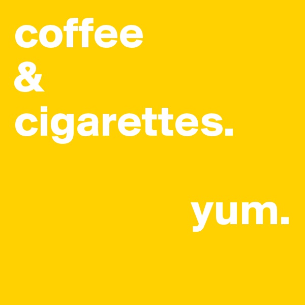 coffee 
&
cigarettes.

                    yum. 
