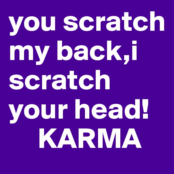 you scratch my back,i scratch your head!
     KARMA