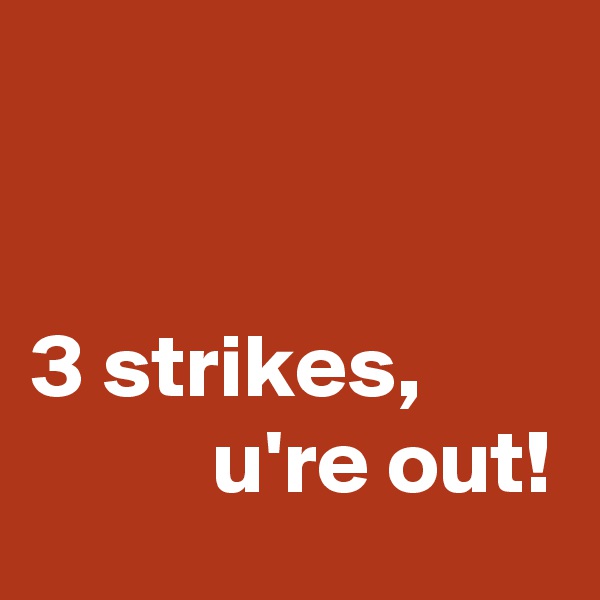 


3 strikes, 
          u're out!