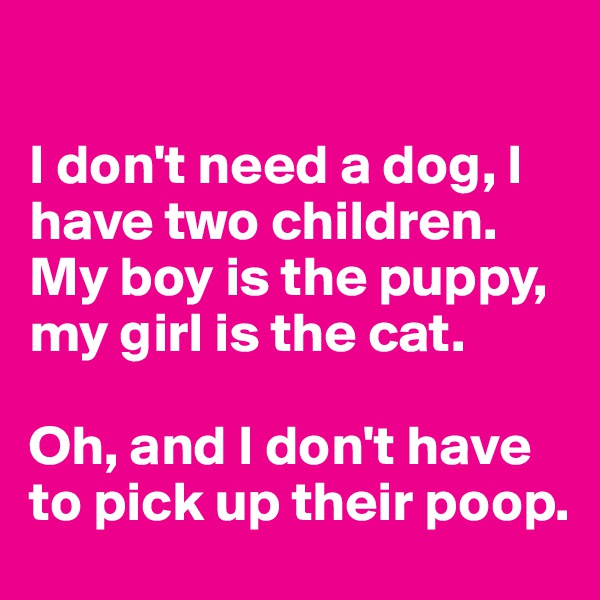 

I don't need a dog, I have two children. My boy is the puppy, my girl is the cat. 

Oh, and I don't have to pick up their poop. 