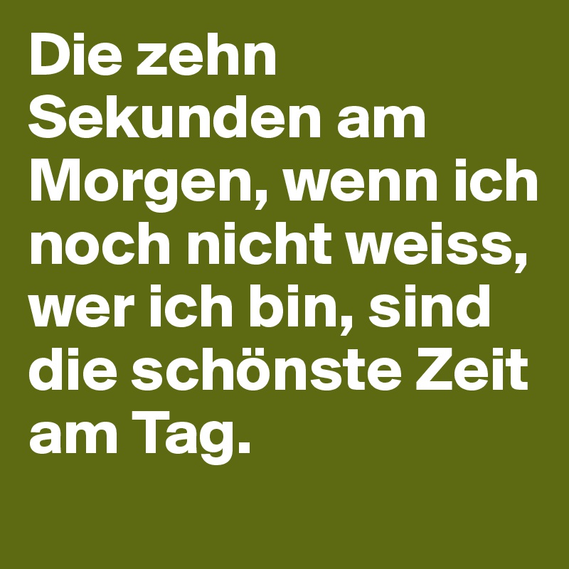 Die zehn Sekunden am Morgen, wenn ich noch nicht weiss, wer ich bin, sind die schönste Zeit am Tag. 