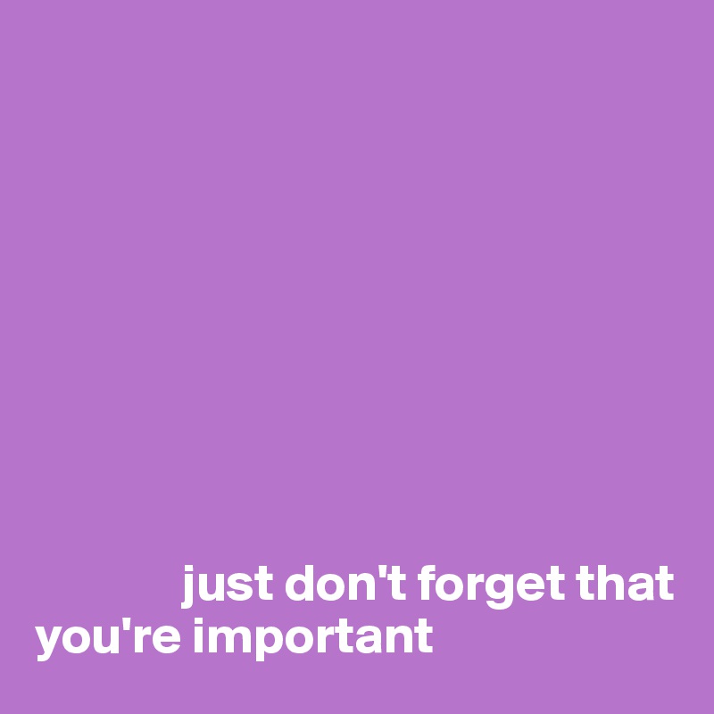 









              just don't forget that you're important