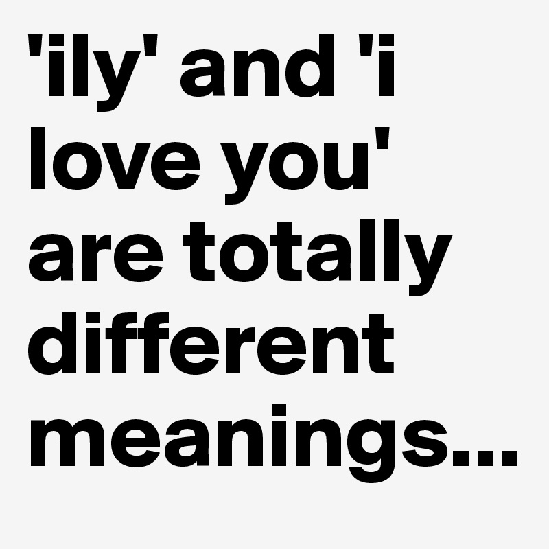 'ily' and 'i love you' are totally different meanings... 