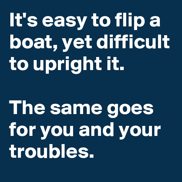 It's easy to flip a boat, yet difficult to upright it.

The same goes for you and your troubles.