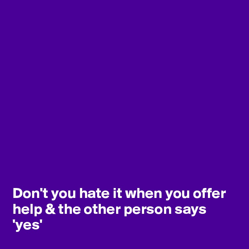 










Don't you hate it when you offer help & the other person says 'yes'