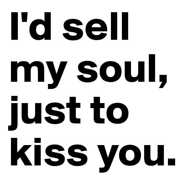 I'd sell my soul, just to kiss you.