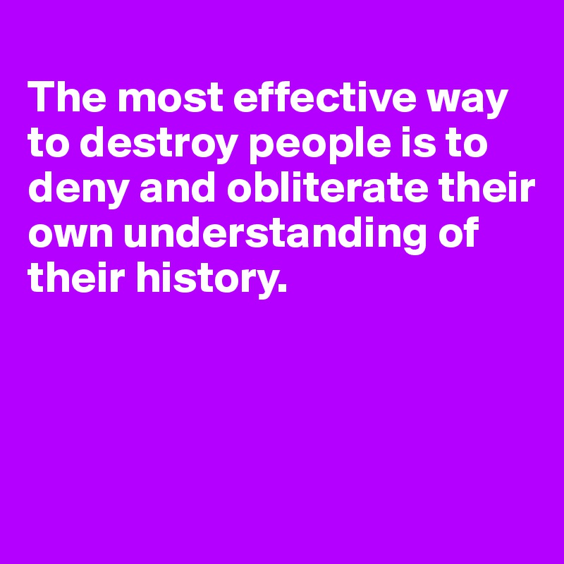 
The most effective way to destroy people is to deny and obliterate their own understanding of their history.




