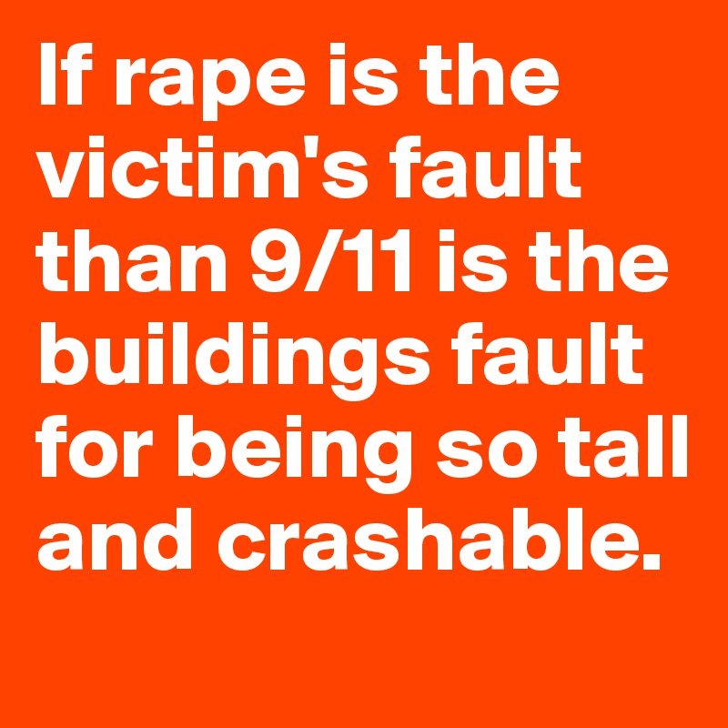 If rape is the victim's fault than 9/11 is the buildings fault for being so tall and crashable. 